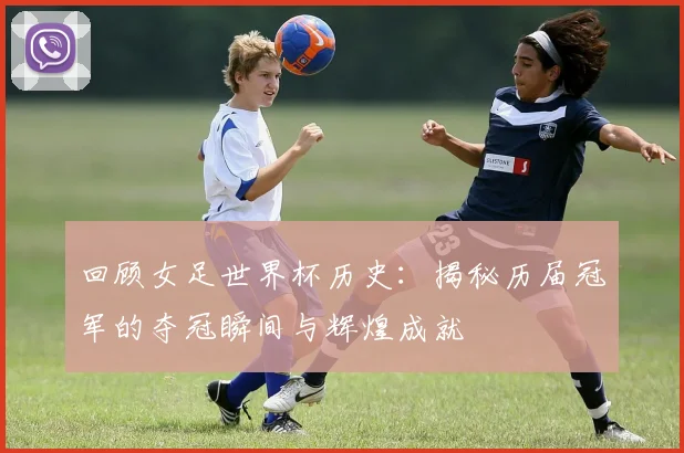 回顾女足世界杯历史：揭秘历届冠军的夺冠瞬间与辉煌成就