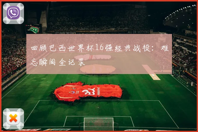 回顾巴西世界杯16强经典战役：难忘瞬间全记录