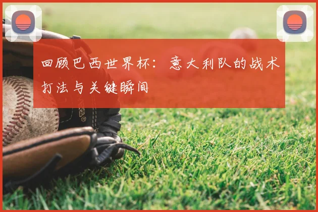 回顾巴西世界杯：意大利队的战术打法与关键瞬间