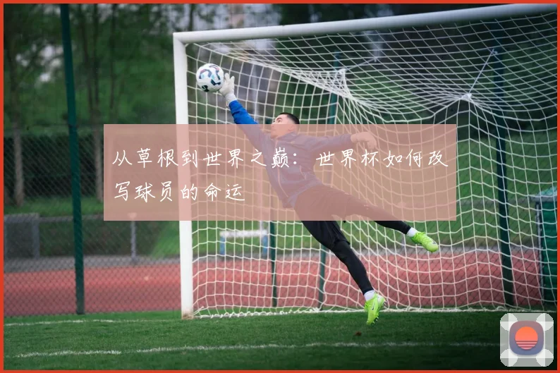 从草根到世界之巅：世界杯如何改写球员的命运