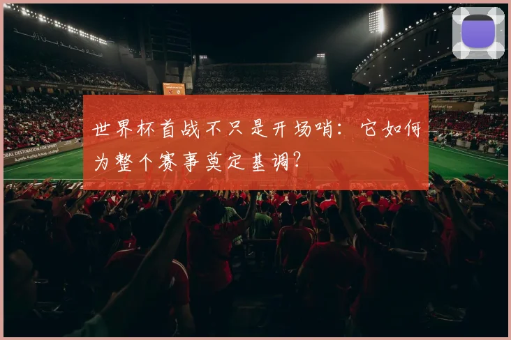 世界杯首战不只是开场哨：它如何为整个赛事奠定基调？