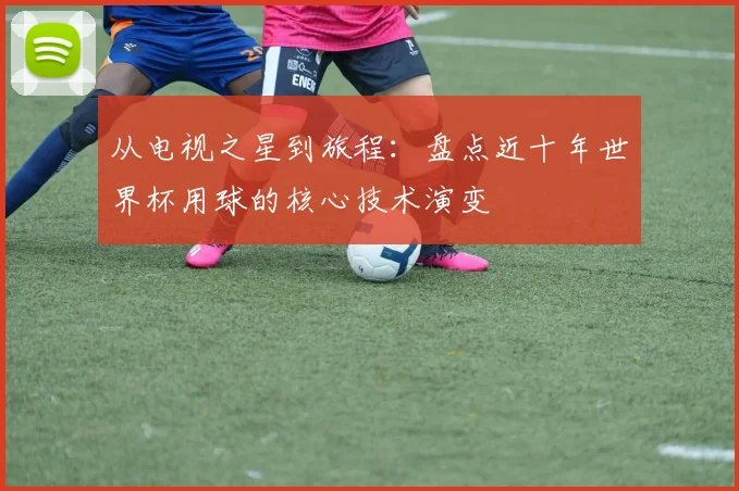 从电视之星到旅程：盘点近十年世界杯用球的核心技术演变