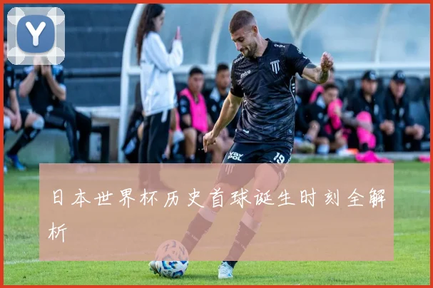 日本世界杯历史首球诞生时刻全解析