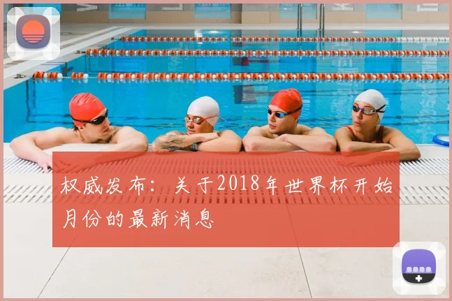 权威发布:关于2018年世界杯开始月份的最新消息