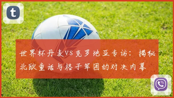 世界杯丹麦vs克罗地亚专访:揭秘北欧童话与格子军团的对决内幕