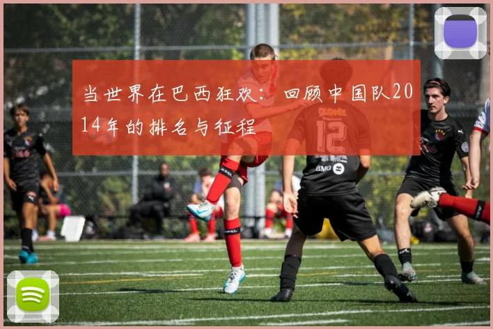 当世界在巴西狂欢:回顾中国队2014年的排名与征程