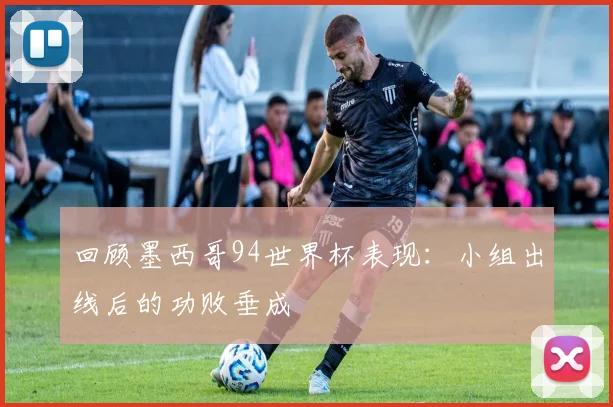 回顾墨西哥94世界杯表现:小组出线后的功败垂成
