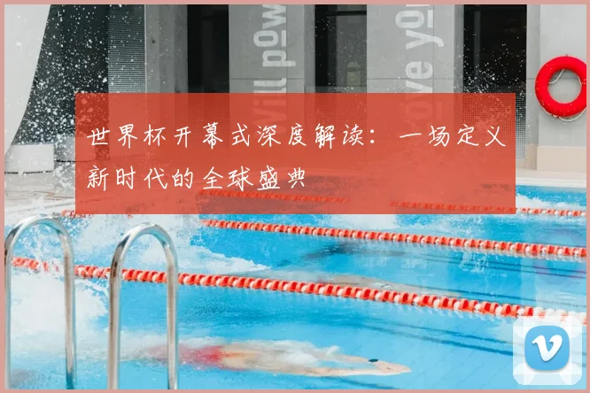 世界杯开幕式深度解读:一场定义新时代的全球盛典