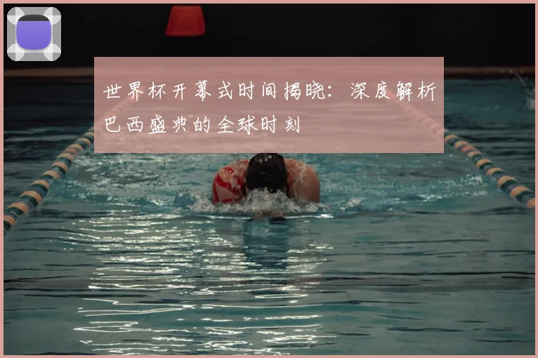 世界杯开幕式时间揭晓:深度解析巴西盛典的全球时刻