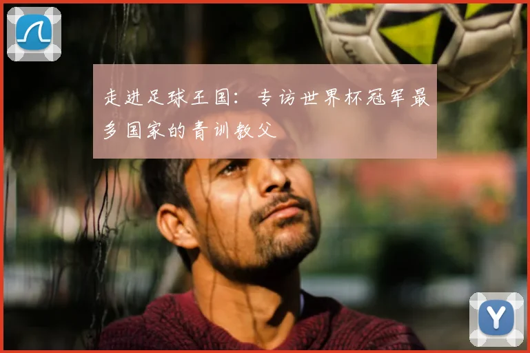 走进足球王国：专访世界杯冠军最多国家的青训教父