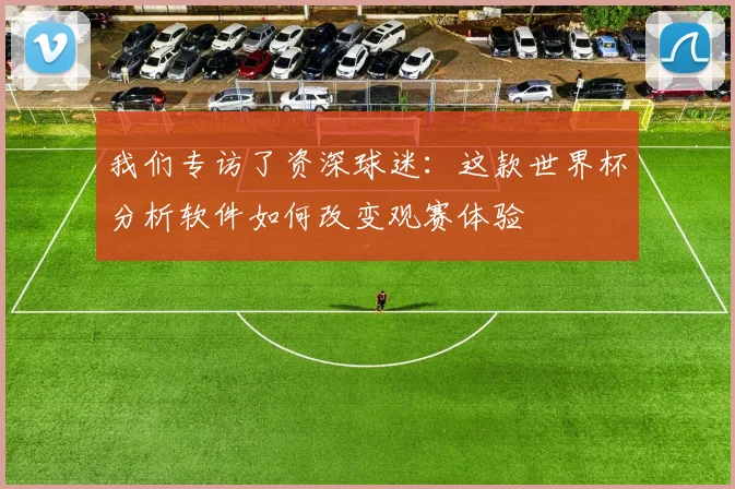 我们专访了资深球迷：这款世界杯分析软件如何改变观赛体验
