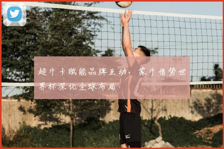 超牛卡赋能品牌互动，蒙牛借势世界杯深化全球布局