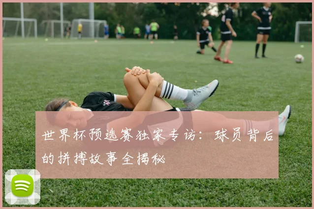世界杯预选赛独家专访：球员背后的拼搏故事全揭秘