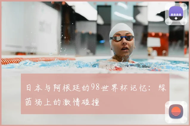 日本与阿根廷的98世界杯记忆：绿茵场上的激情碰撞