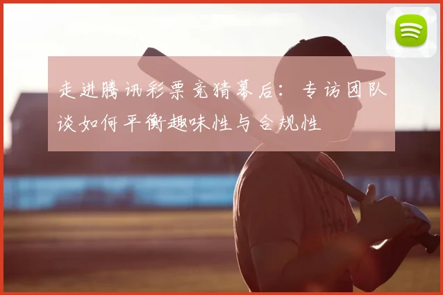 走进腾讯彩票竞猜幕后：专访团队谈如何平衡趣味性与合规性