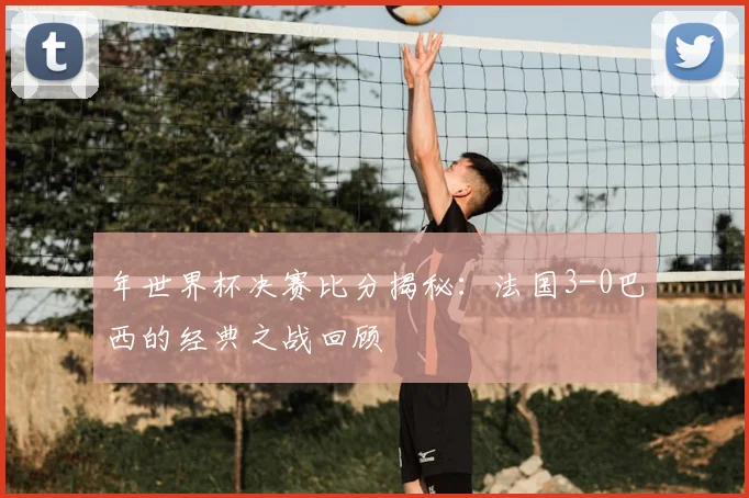 年世界杯决赛比分揭秘：法国3-0巴西的经典之战回顾