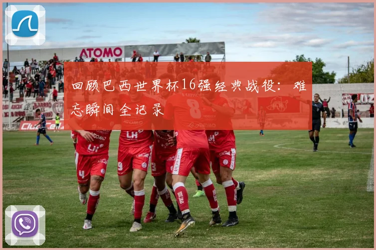 回顾巴西世界杯16强经典战役:难忘瞬间全记录