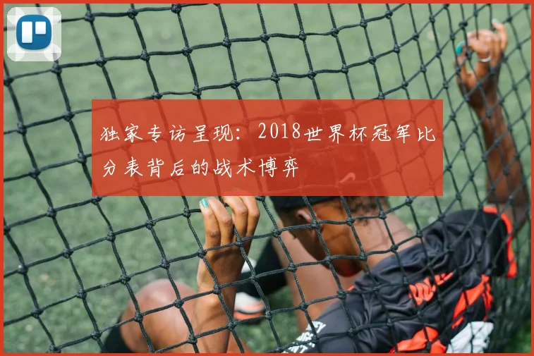 独家专访呈现:2018世界杯冠军比分表背后的战术博弈