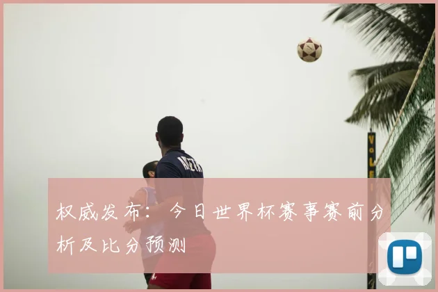 权威发布:今日世界杯赛事赛前分析及比分预测