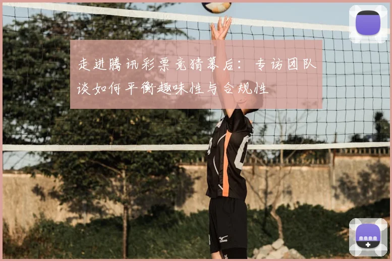 走进腾讯彩票竞猜幕后：专访团队谈如何平衡趣味性与合规性