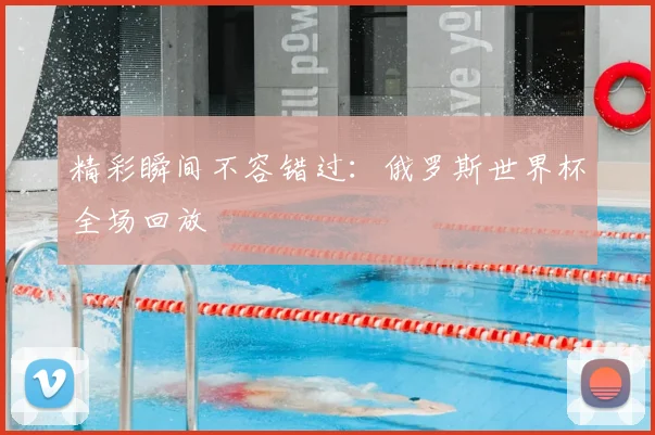 精彩瞬间不容错过:俄罗斯世界杯全场回放