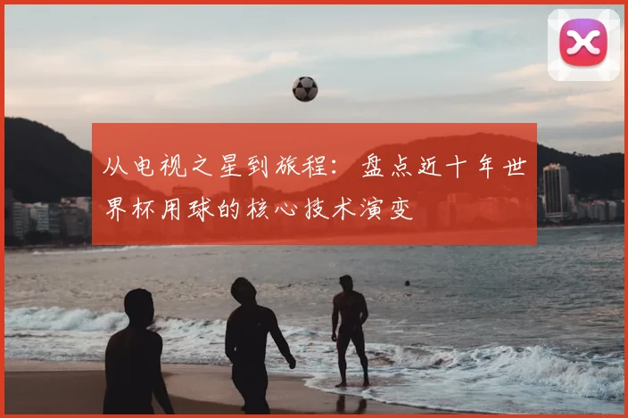 从电视之星到旅程：盘点近十年世界杯用球的核心技术演变