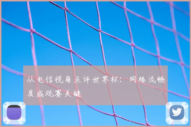 从电信视角点评世界杯:网络流畅度成观赛关键