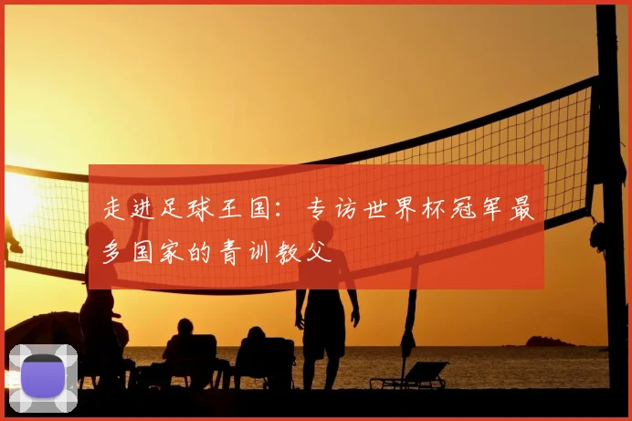 走进足球王国：专访世界杯冠军最多国家的青训教父