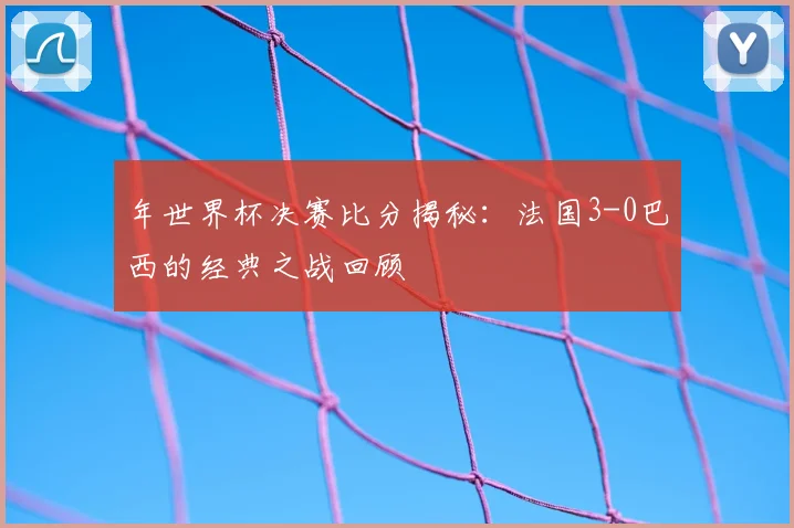 年世界杯决赛比分揭秘：法国3-0巴西的经典之战回顾