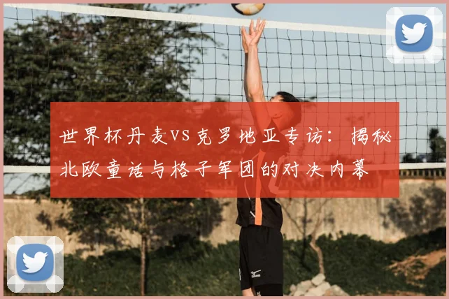 世界杯丹麦vs克罗地亚专访:揭秘北欧童话与格子军团的对决内幕